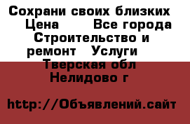 Сохрани своих близких.. › Цена ­ 1 - Все города Строительство и ремонт » Услуги   . Тверская обл.,Нелидово г.